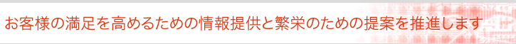 お客様の満足を高めるための情報提供と繁栄のための提案を推進します